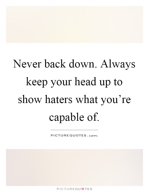 Never back down. Always keep your head up to show haters what you're capable of Picture Quote #1