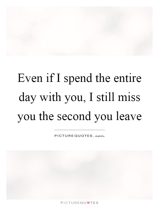 Even if I spend the entire day with you, I still miss you the second you leave Picture Quote #1