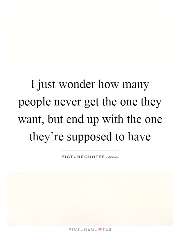 I just wonder how many people never get the one they want, but... Picture Quotes