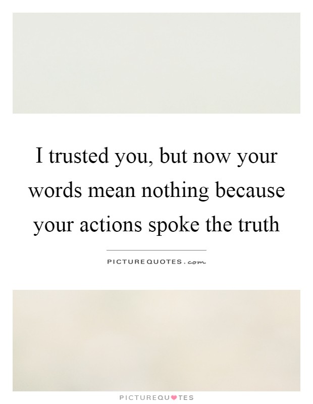 I trusted you, but now your words mean nothing because your actions spoke the truth Picture Quote #1