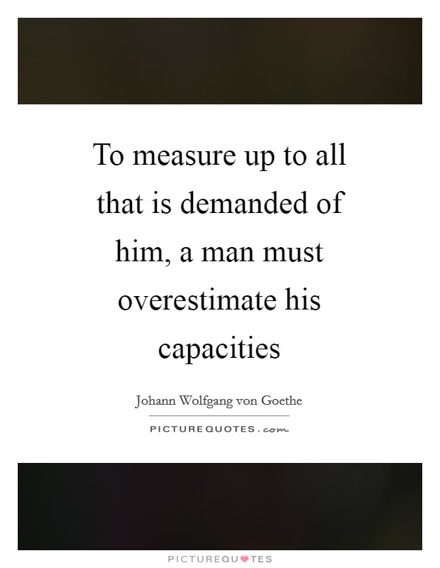 To measure up to all that is demanded of him, a man must overestimate his capacities Picture Quote #1