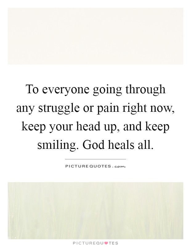 To everyone going through any struggle or pain right now, keep your head up, and keep smiling. God heals all Picture Quote #1