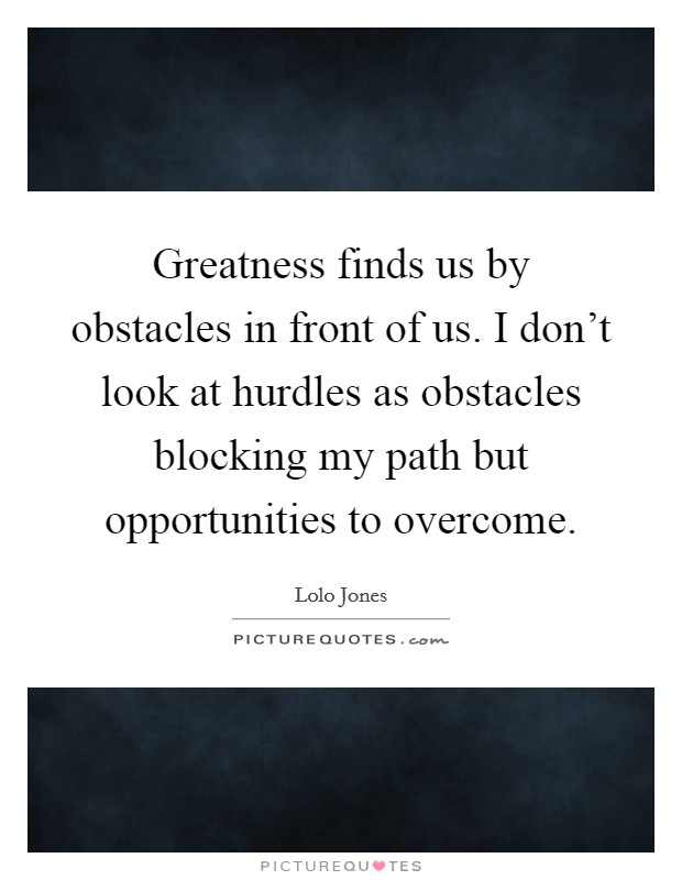 Greatness finds us by obstacles in front of us. I don't look at hurdles as obstacles blocking my path but opportunities to overcome Picture Quote #1