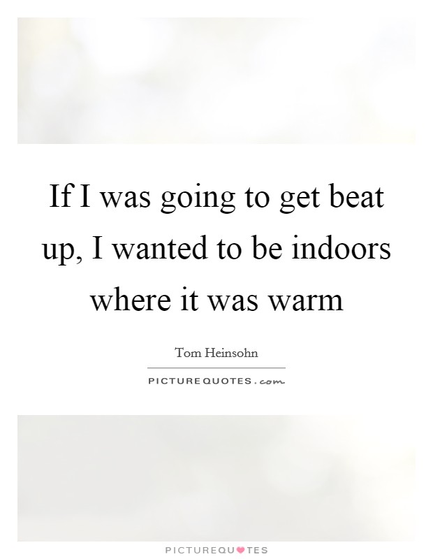If I was going to get beat up, I wanted to be indoors where it was warm Picture Quote #1