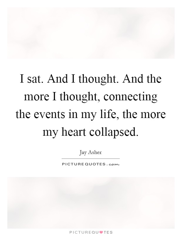 I sat. And I thought. And the more I thought, connecting the events in my life, the more my heart collapsed Picture Quote #1