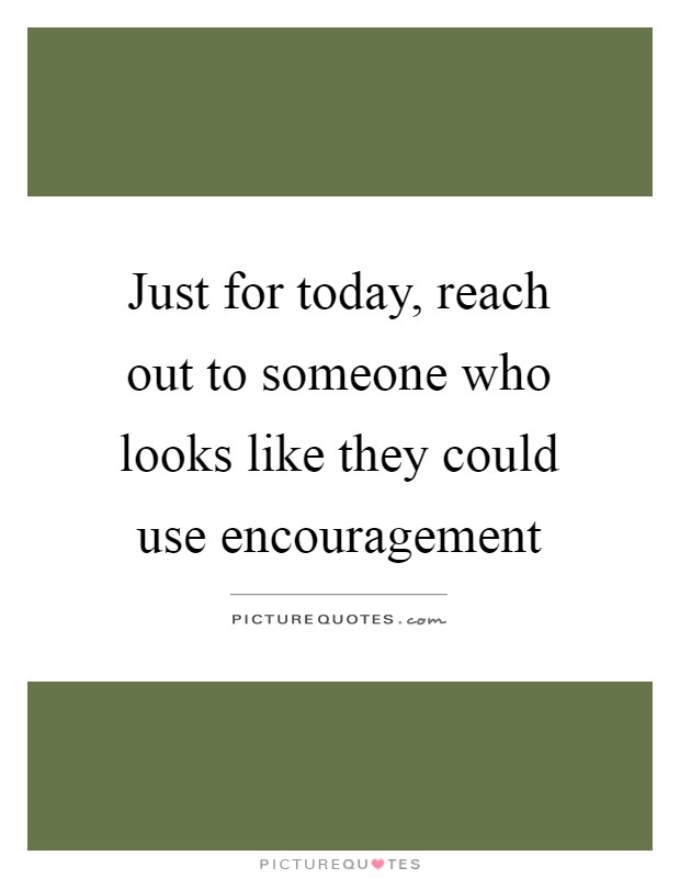 Just for today, reach out to someone who looks like they could use encouragement Picture Quote #1