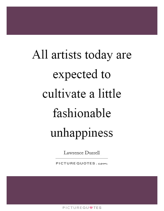 All artists today are expected to cultivate a little fashionable unhappiness Picture Quote #1