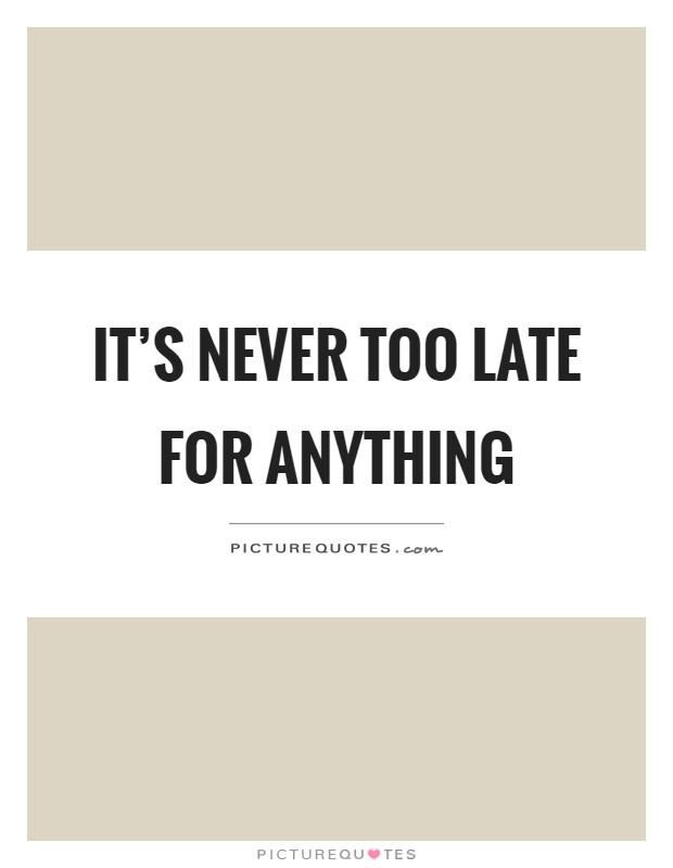 It’s never too late for anything Picture Quote #1