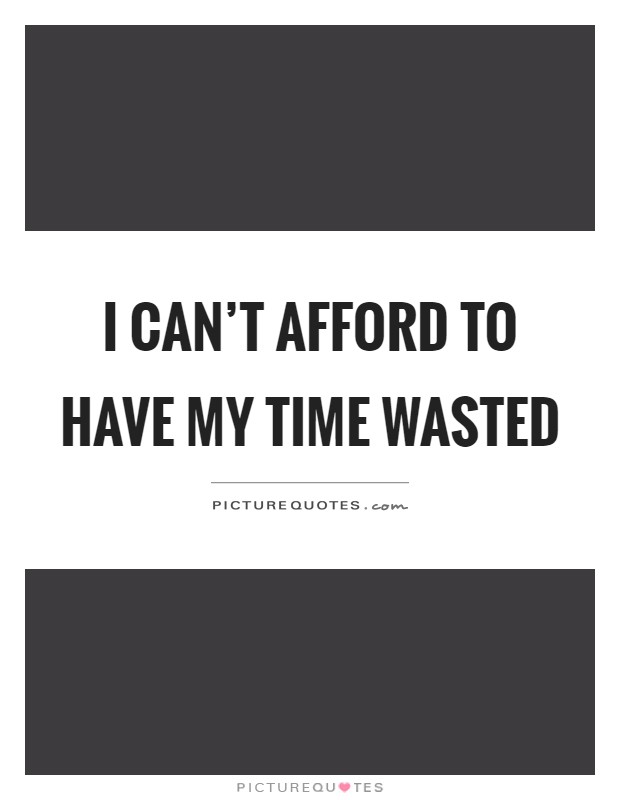 I can’t afford to have my time wasted Picture Quote #1