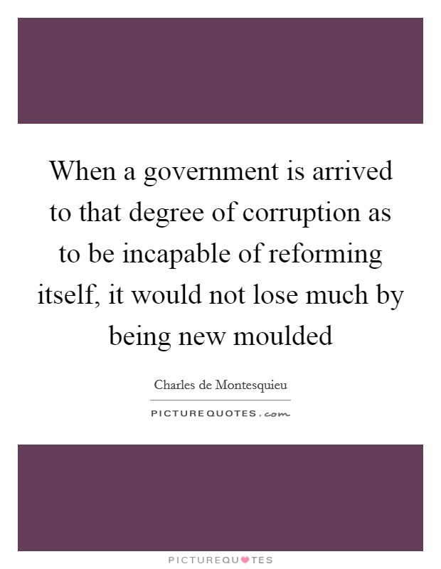When a government is arrived to that degree of corruption as to be incapable of reforming itself, it would not lose much by being new moulded Picture Quote #1
