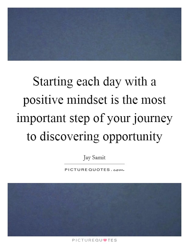 Starting each day with a positive mindset is the most important step of your journey to discovering opportunity Picture Quote #1