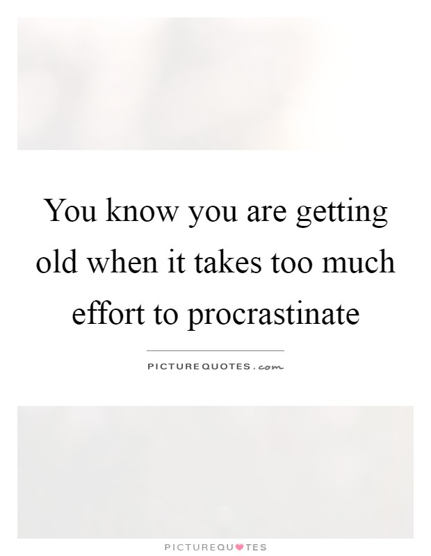 You know you are getting old when it takes too much effort to procrastinate Picture Quote #1