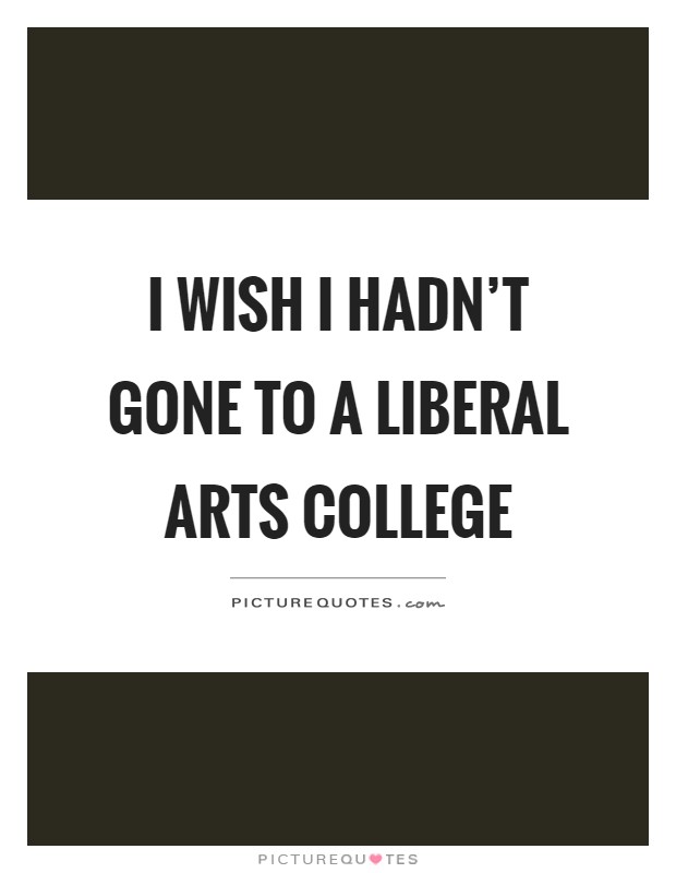 I wish I hadn’t gone to a liberal arts college Picture Quote #1