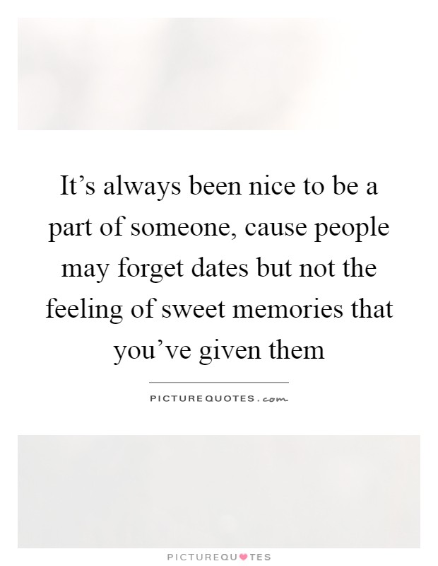 It’s always been nice to be a part of someone, cause people may forget dates but not the feeling of sweet memories that you’ve given them Picture Quote #1