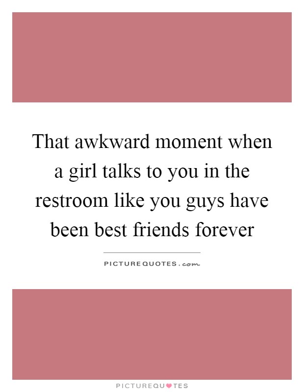 That awkward moment when a girl talks to you in the restroom like you guys have been best friends forever Picture Quote #1