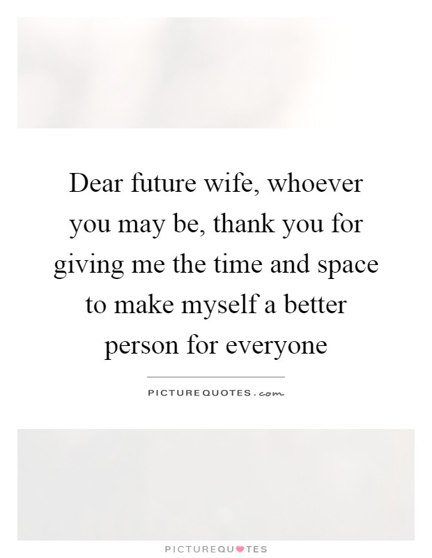 Dear future wife, whoever you may be, thank you for giving me the time and space to make myself a better person for everyone Picture Quote #1