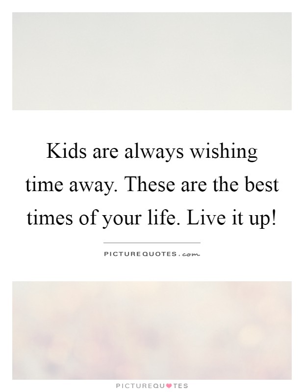 Kids are always wishing time away. These are the best times of your life. Live it up! Picture Quote #1