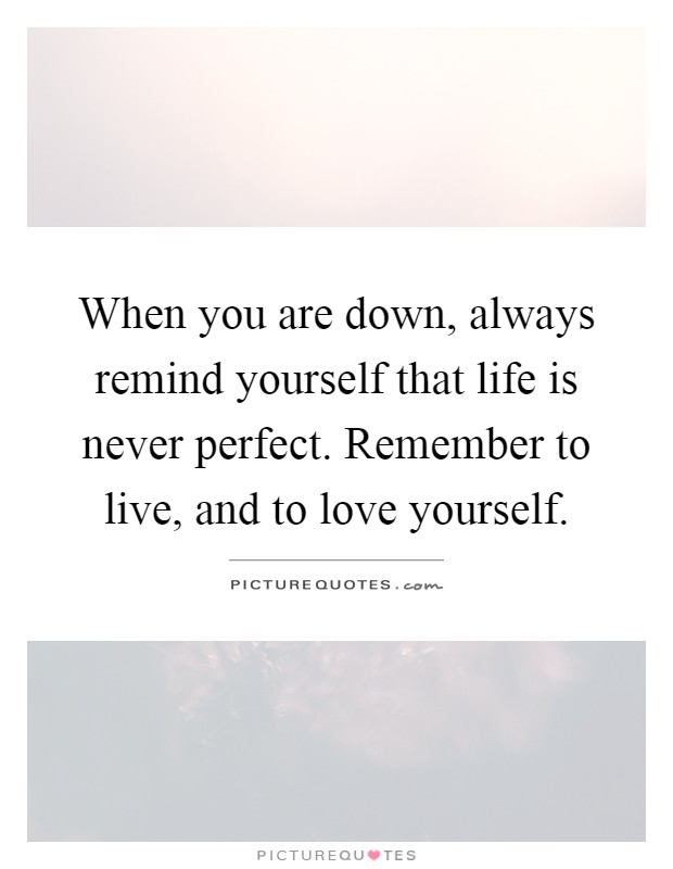When you are down, always remind yourself that life is never perfect. Remember to live, and to love yourself Picture Quote #1