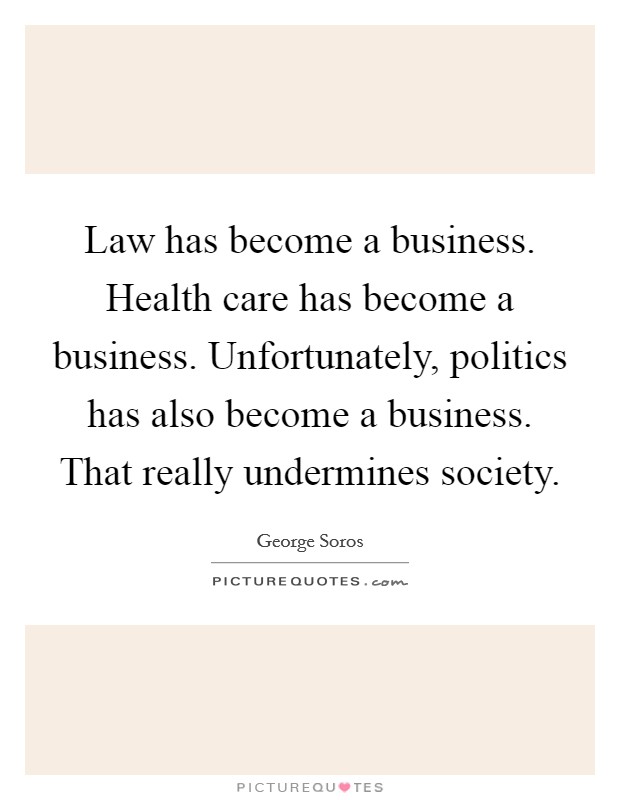 Law has become a business. Health care has become a business. Unfortunately, politics has also become a business. That really undermines society Picture Quote #1