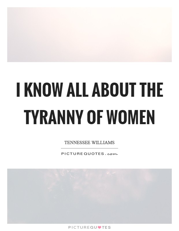 I know all about the tyranny of women Picture Quote #1