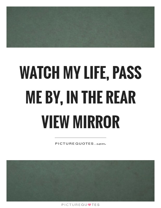 Watch my life, pass me by, in the rear view mirror Picture Quote #1