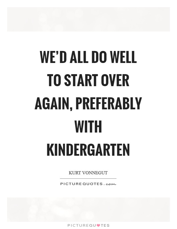 We’d all do well to start over again, preferably with kindergarten Picture Quote #1