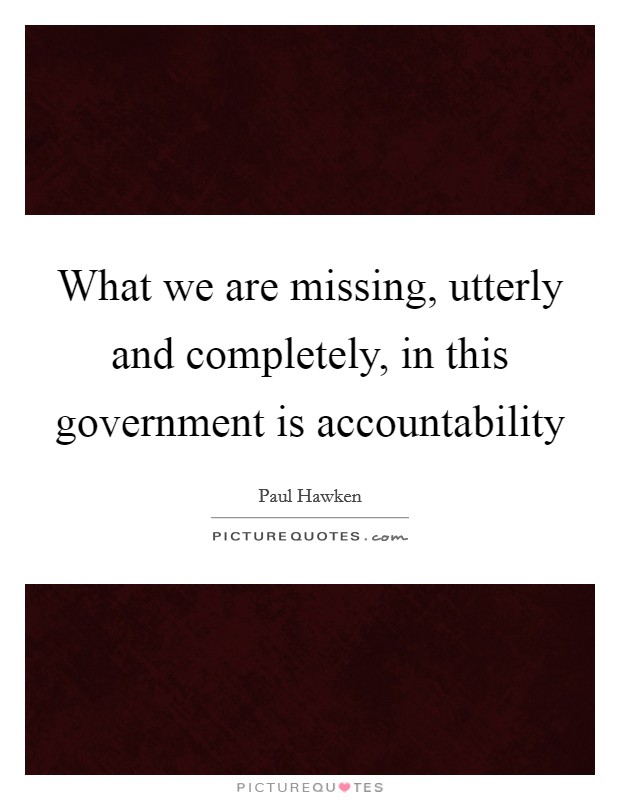 What we are missing, utterly and completely, in this government is accountability Picture Quote #1