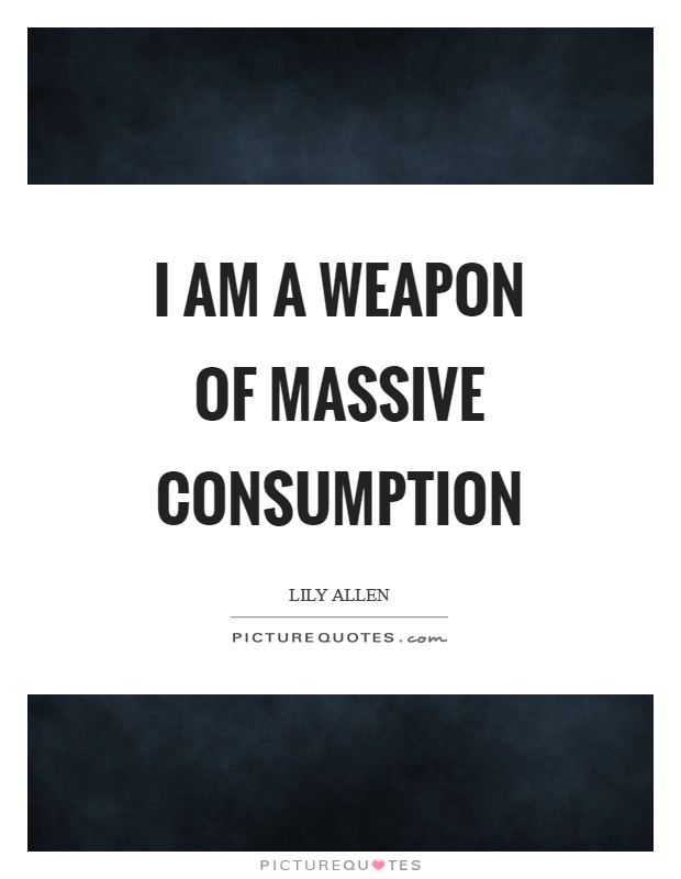 I am a weapon of massive consumption Picture Quote #1