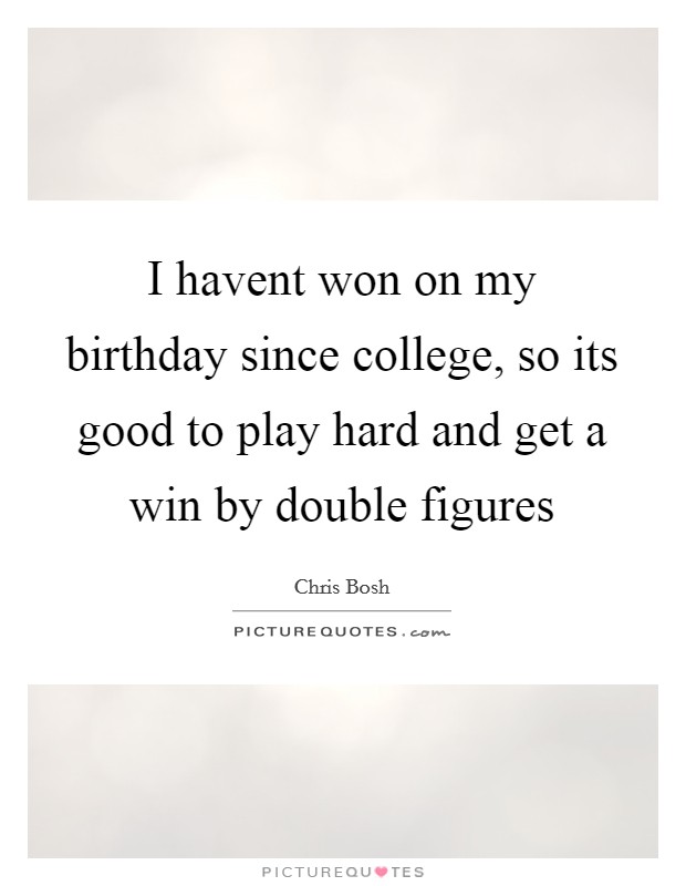 I havent won on my birthday since college, so its good to play hard and get a win by double figures Picture Quote #1