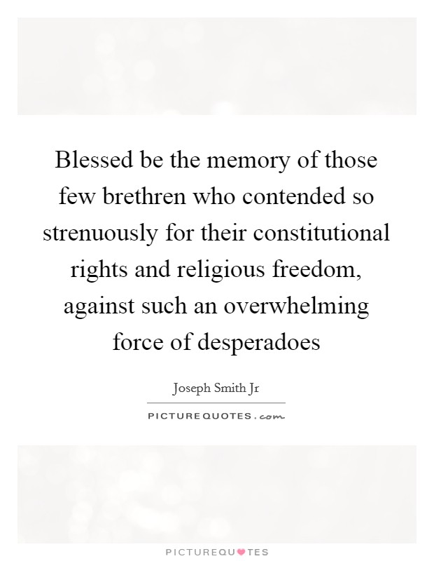 Blessed be the memory of those few brethren who contended so strenuously for their constitutional rights and religious freedom, against such an overwhelming force of desperadoes Picture Quote #1
