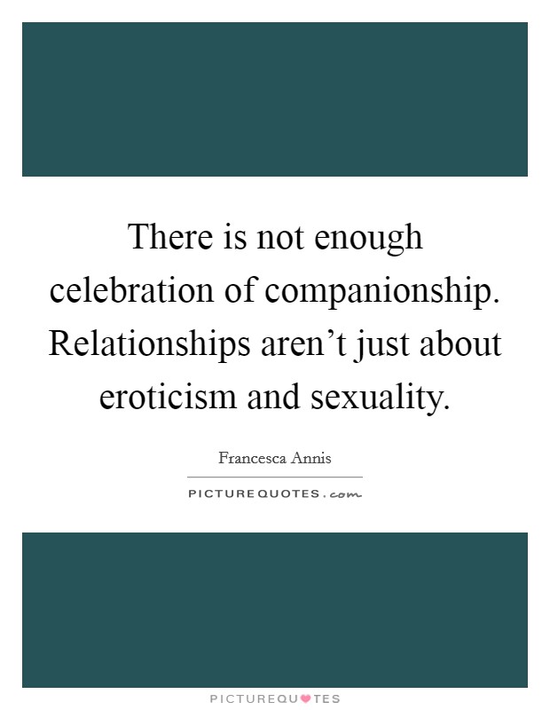 There is not enough celebration of companionship. Relationships aren’t just about eroticism and sexuality Picture Quote #1