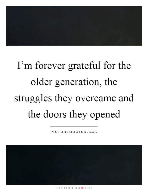 I’m forever grateful for the older generation, the struggles they overcame and the doors they opened Picture Quote #1