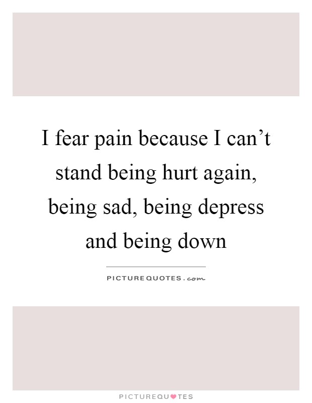I fear pain because I can’t stand being hurt again, being sad, being depress and being down Picture Quote #1