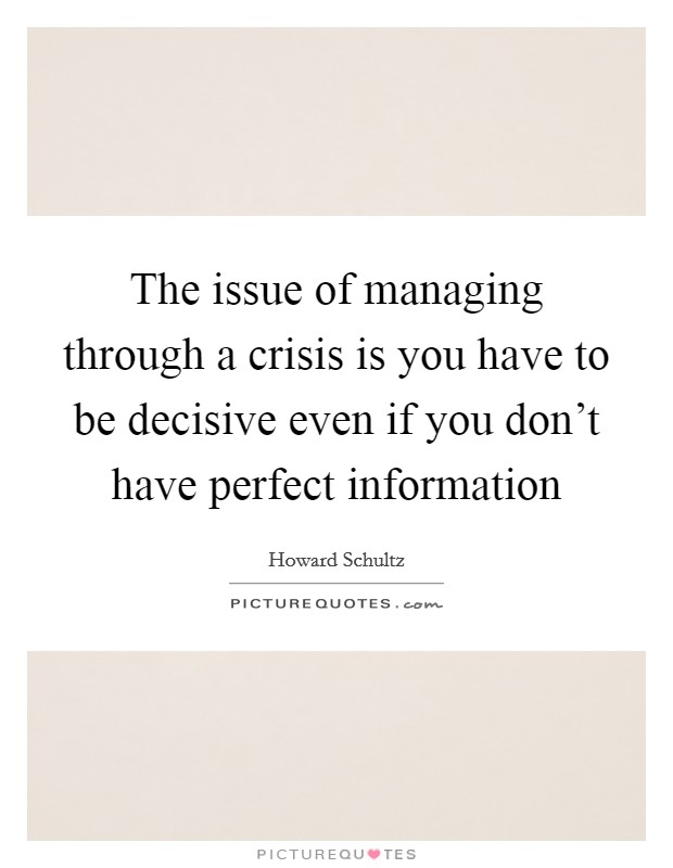 The issue of managing through a crisis is you have to be decisive even if you don’t have perfect information Picture Quote #1
