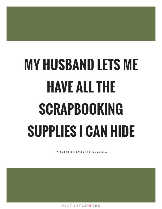 My husband lets me have all the scrapbooking supplies I can hide Picture Quote #1