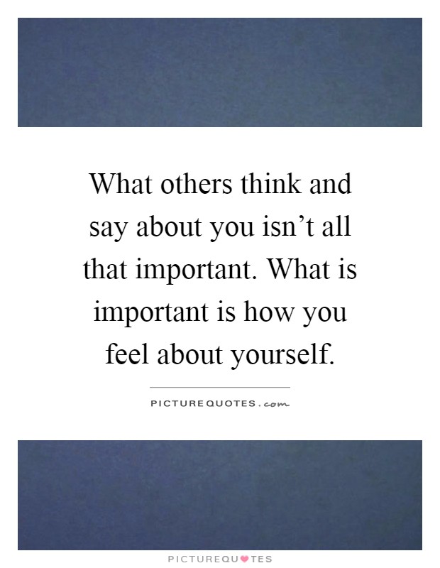 What others think and say about you isn’t all that important. What is important is how you feel about yourself Picture Quote #1