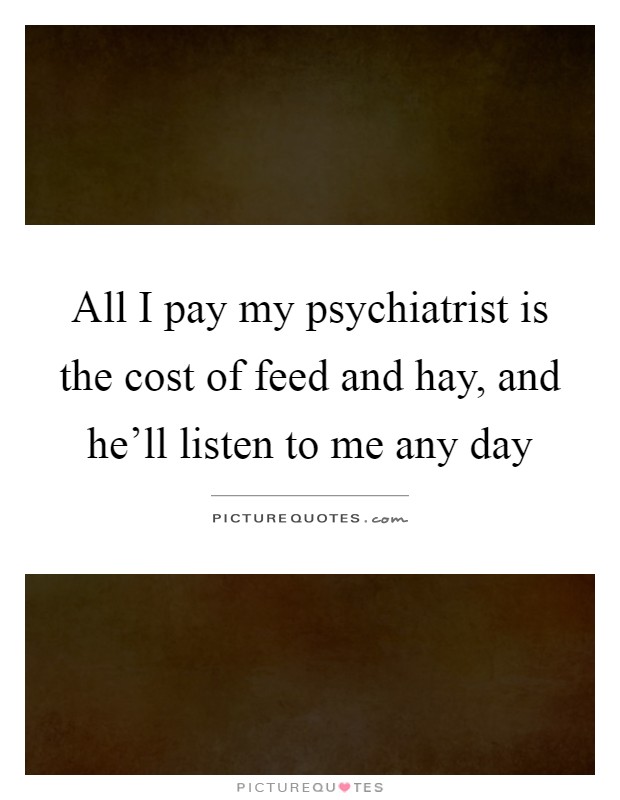 All I pay my psychiatrist is the cost of feed and hay, and he’ll listen to me any day Picture Quote #1