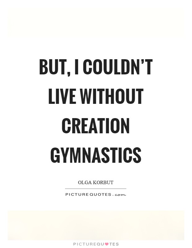 But, I couldn’t live without creation gymnastics Picture Quote #1