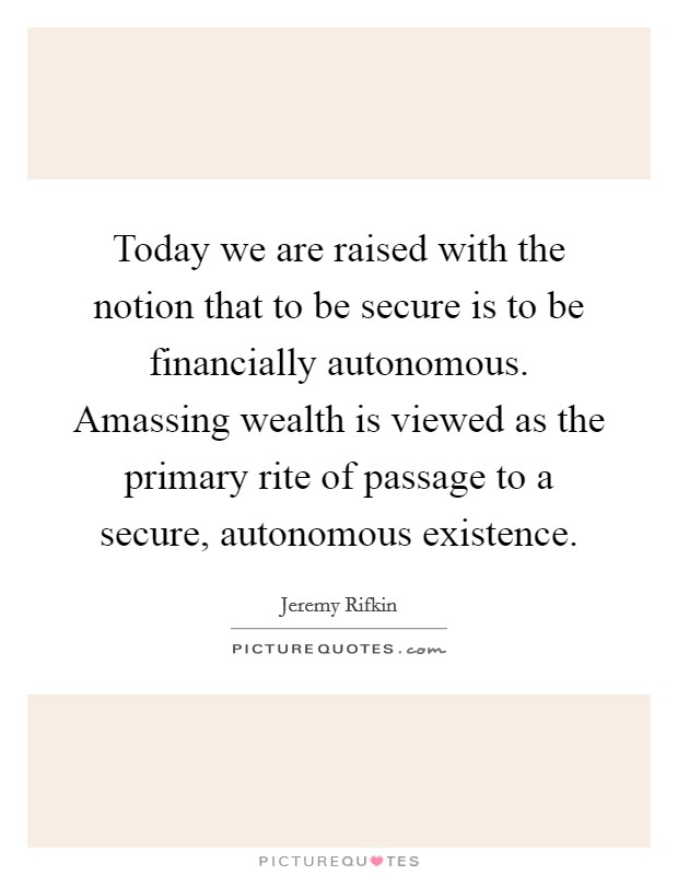 Today we are raised with the notion that to be secure is to be financially autonomous. Amassing wealth is viewed as the primary rite of passage to a secure, autonomous existence Picture Quote #1