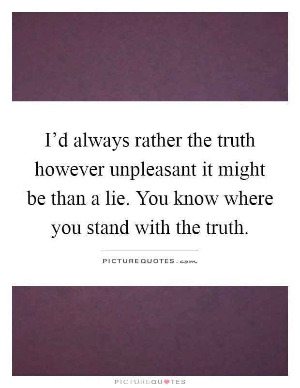 I’d always rather the truth however unpleasant it might be than a lie. You know where you stand with the truth Picture Quote #1