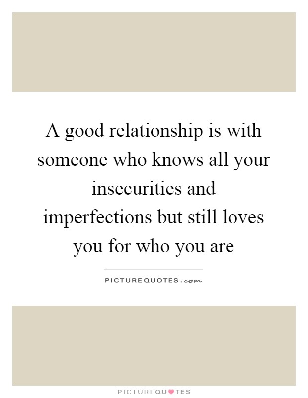 A good relationship is with someone who knows all your insecurities and imperfections but still loves you for who you are Picture Quote #1