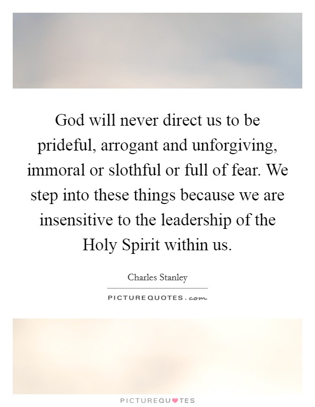 God will never direct us to be prideful, arrogant and unforgiving, immoral or slothful or full of fear. We step into these things because we are insensitive to the leadership of the Holy Spirit within us Picture Quote #1