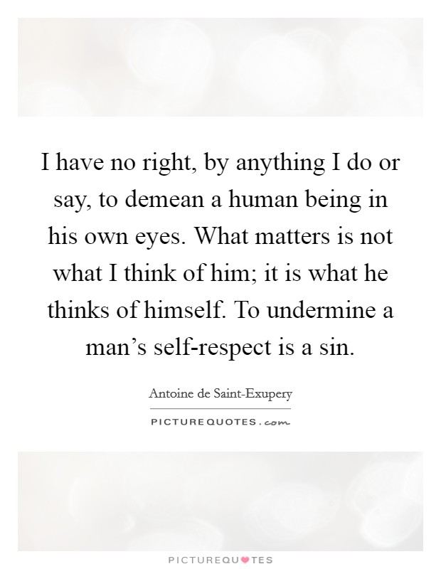 I have no right, by anything I do or say, to demean a human being in his own eyes. What matters is not what I think of him; it is what he thinks of himself. To undermine a man’s self-respect is a sin Picture Quote #1