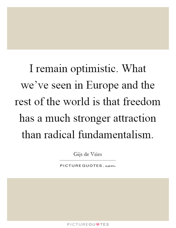 I remain optimistic. What we’ve seen in Europe and the rest of the world is that freedom has a much stronger attraction than radical fundamentalism Picture Quote #1