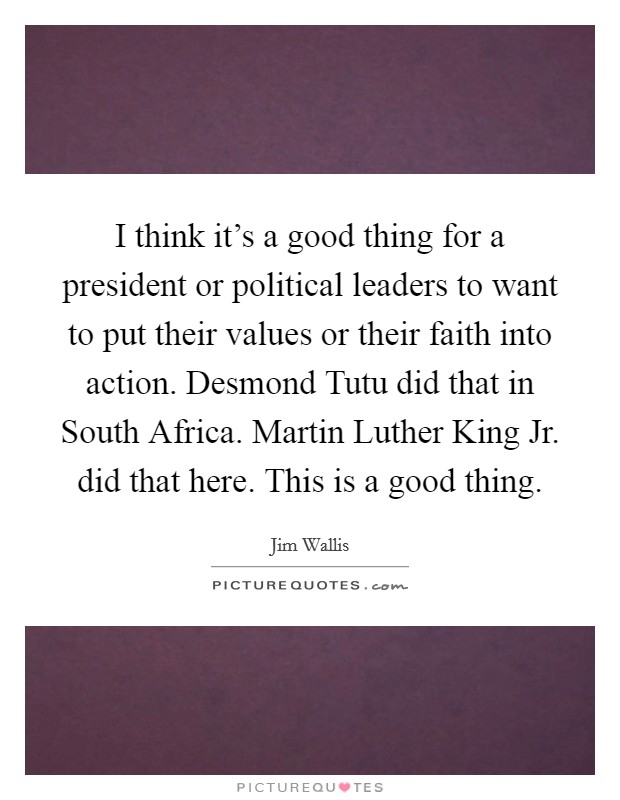 I think it’s a good thing for a president or political leaders to want to put their values or their faith into action. Desmond Tutu did that in South Africa. Martin Luther King Jr. did that here. This is a good thing Picture Quote #1