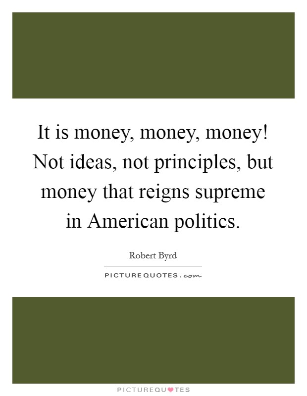 It is money, money, money! Not ideas, not principles, but money that reigns supreme in American politics Picture Quote #1