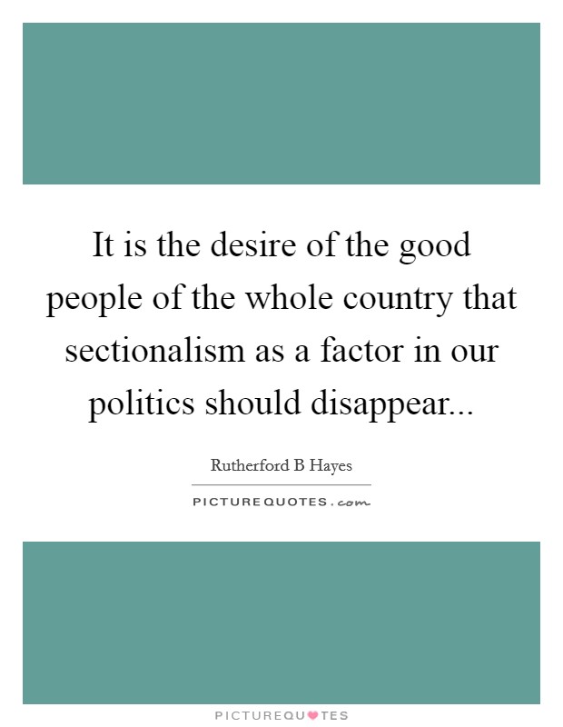 It is the desire of the good people of the whole country that sectionalism as a factor in our politics should disappear Picture Quote #1