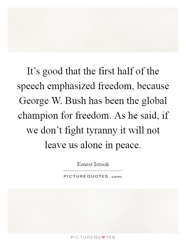 It’s good that the first half of the speech emphasized freedom, because George W. Bush has been the global champion for freedom. As he said, if we don’t fight tyranny it will not leave us alone in peace Picture Quote #1
