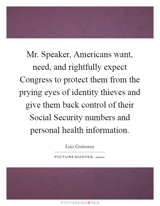 Mr. Speaker, Americans want, need, and rightfully expect Congress to protect them from the prying eyes of identity thieves and give them back control of their Social Security numbers and personal health information Picture Quote #1