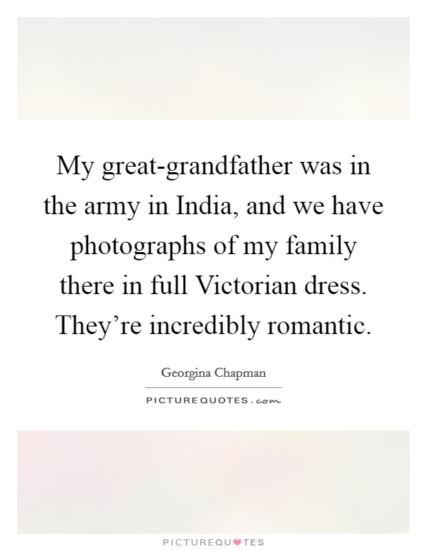 My great-grandfather was in the army in India, and we have photographs of my family there in full Victorian dress. They're incredibly romantic Picture Quote #1